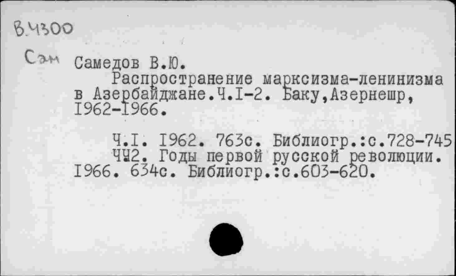 ﻿в.чъоо
Самедов В.Ю.
Распространение марксизма-ленинизма в Азербайджане.Ч.1-2. Баку»Азернешр,
4.1. 1962. 763с. Библиогр.:с.728-745
ЧЧ2. Годы первой русской революции.
1966. 634с. Библиогр.:с.603-620.